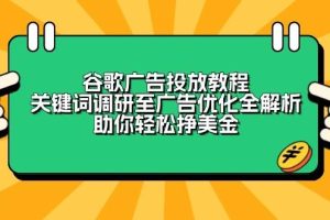 （13922期）谷歌广告投放教程：关键词调研至广告优化全解析，助你轻松挣美金