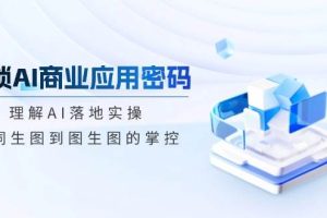 （14439期）解锁AI商业应用密码：理解AI落地实操，从词生图到图生图的掌控