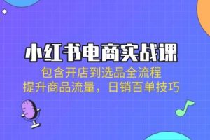 （14165期）小红书电商实战课：包含开店到选品全流程，提升商品流量，日销百单技巧