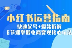 （15054期）小红书运营指南：快速起号+爆款拆解，6节课掌握电商变现核心玩法