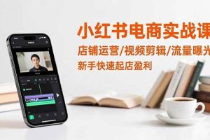 （16536期）小红书电商实战课：店铺运营/视频剪辑/流量曝光，新手快速起店盈利