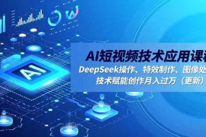 （16673期）AI短视频技术应用课程，DeepSeek操作、特效制作、图像处理，技术赋能创作月入过万（更新）