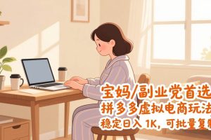 （17155期）宝妈 / 副业党首选！拼多多虚拟电商玩法，稳定日入 1K，可批量复制