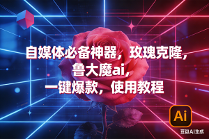 （17285期）玫瑰克隆神器，ai鲁大魔，自媒体必备工具，一键爆款神器，详细教程。